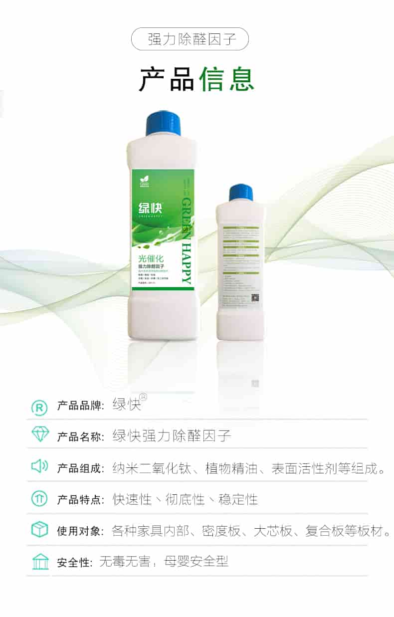強力除醛因子，產(chǎn)品信息，產(chǎn)品品牌綠快，產(chǎn)品名稱綠快強力除醛因子，產(chǎn)品組成納米二氧化鈦丶植物精油丶表面活性劑等組成，產(chǎn)品特點快速性丶徹底性丶穩(wěn)定性，使用對象各種家具內(nèi)部丶密度板丶大芯板丶復合板等板材，安全性無毒無害，母嬰安全型